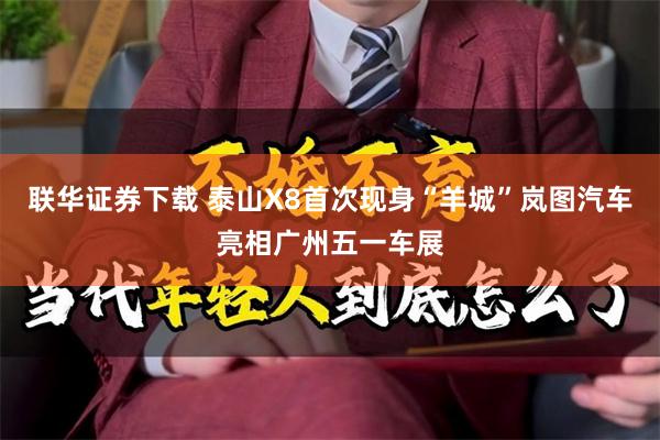 联华证券下载 泰山X8首次现身“羊城”岚图汽车亮相广州五一车展