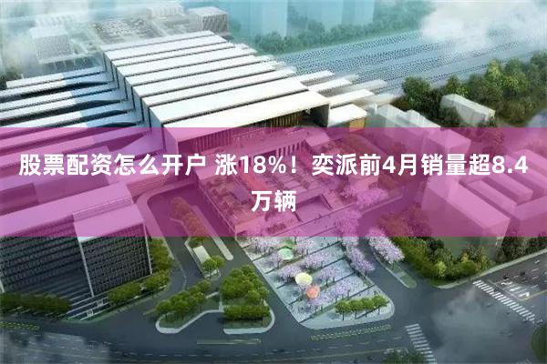 股票配资怎么开户 涨18%！奕派前4月销量超8.4万辆