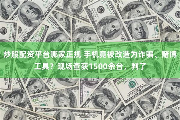 炒股配资平台哪家正规 手机竟被改造为诈骗、赌博工具?现场查获1500余台,判了