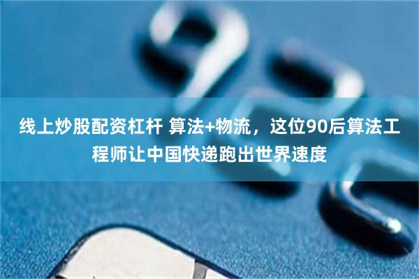 线上炒股配资杠杆 算法+物流,这位90后算法工程师让中国快递跑出世界速度