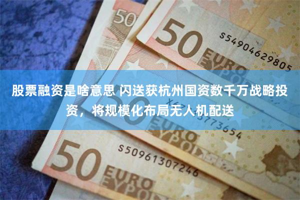 股票融资是啥意思 闪送获杭州国资数千万战略投资,将规模化布局无人机配送