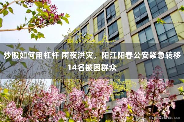 炒股如何用杠杆 雨夜洪灾,阳江阳春公安紧急转移14名被困群众