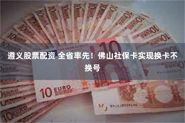 遵义股票配资 全省率先！佛山社保卡实现换卡不换号