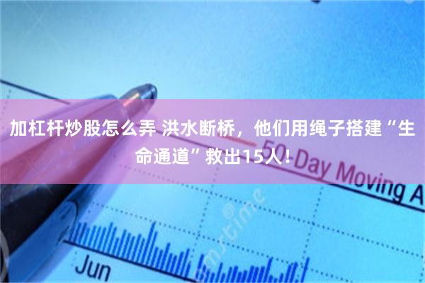 加杠杆炒股怎么弄 洪水断桥，他们用绳子搭建“生命通道”救出15人！