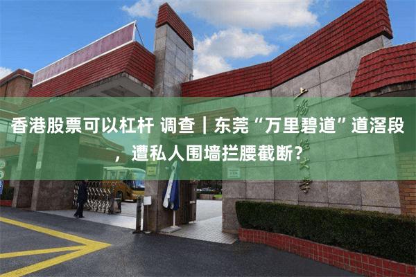 香港股票可以杠杆 调查｜东莞“万里碧道”道滘段，遭私人围墙拦腰截断？