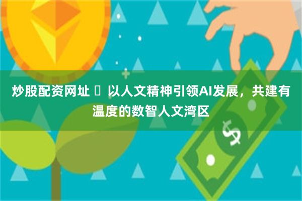 炒股配资网址 以人文精神引领AI发展,共建有温度的数智人文湾区