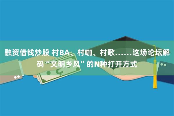 融资借钱炒股 村BA、村咖、村歌……这场论坛解码“文明乡风”的N种打开方式