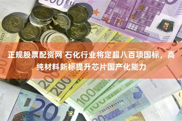 正规股票配资网 石化行业将定超八百项国标，高纯材料新标提升芯片国产化能力