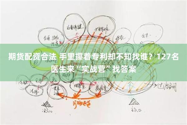 期货配资合法 手里攥着专利却不知找谁?127名医生来“实战营”找答案