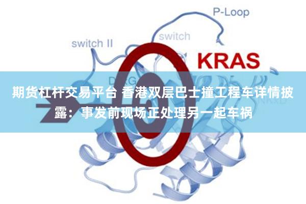 期货杠杆交易平台 香港双层巴士撞工程车详情披露：事发前现场正处理另一起车祸