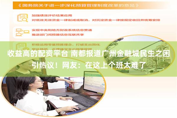 收益高的配资平台 南都报道广州金融城民生之困引热议！网友：在这上个班太难了