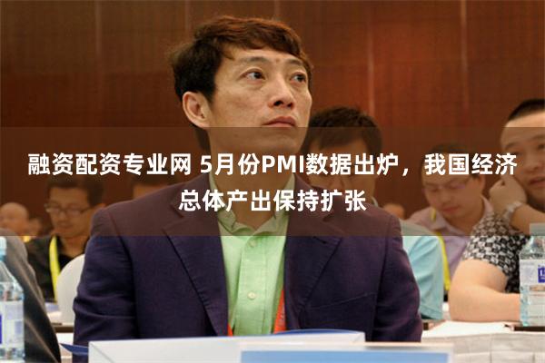 融资配资专业网 5月份PMI数据出炉，我国经济总体产出保持扩张