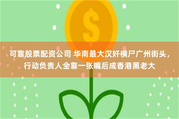 可靠股票配资公司 华南最大汉奸横尸广州街头，行动负责人全靠一张嘴后成香港黑老大
