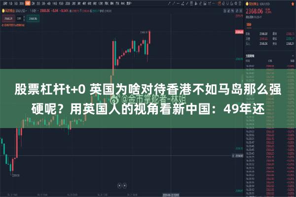 股票杠杆t+0 英国为啥对待香港不如马岛那么强硬呢?用英国人的视角看新中国:49年还