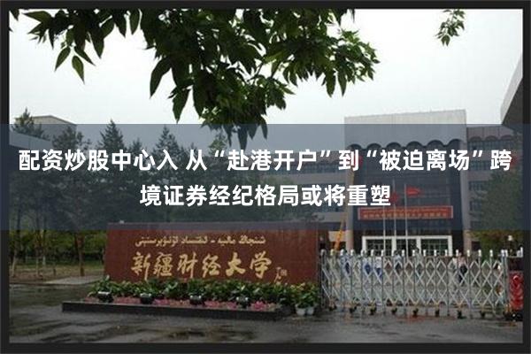 配资炒股中心入 从“赴港开户”到“被迫离场”跨境证券经纪格局或将重塑