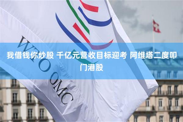 我借钱你炒股 千亿元营收目标迎考 阿维塔二度叩门港股