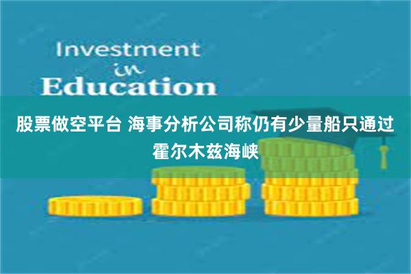 股票做空平台 海事分析公司称仍有少量船只通过霍尔木兹海峡