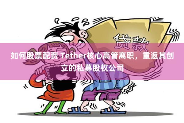 如何股票配资 Tether核心高管离职，重返其创立的私募股权公司