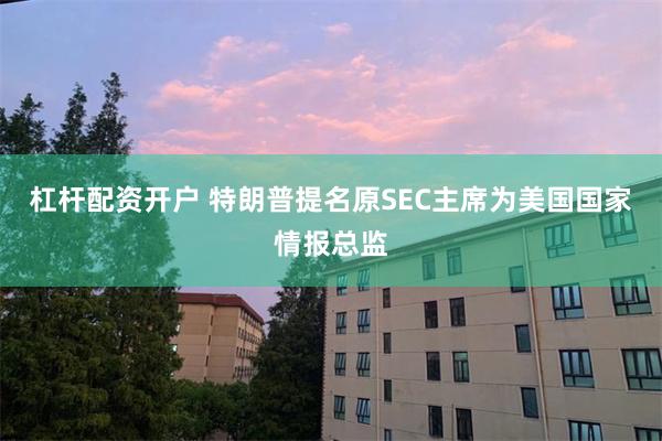 杠杆配资开户 特朗普提名原SEC主席为美国国家情报总监