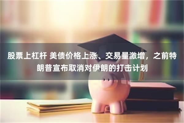 股票上杠杆 美债价格上涨、交易量激增,之前特朗普宣布取消对伊朗的打击计划