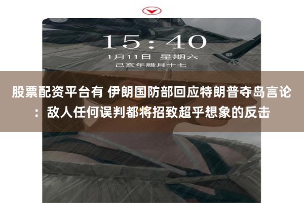 股票配资平台有 伊朗国防部回应特朗普夺岛言论：敌人任何误判都将招致超乎想象的反击