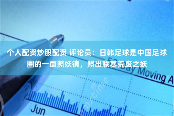 个人配资炒股配资 评论员：日韩足球是中国足球圈的一面照妖镜，照出联赛荒废之妖