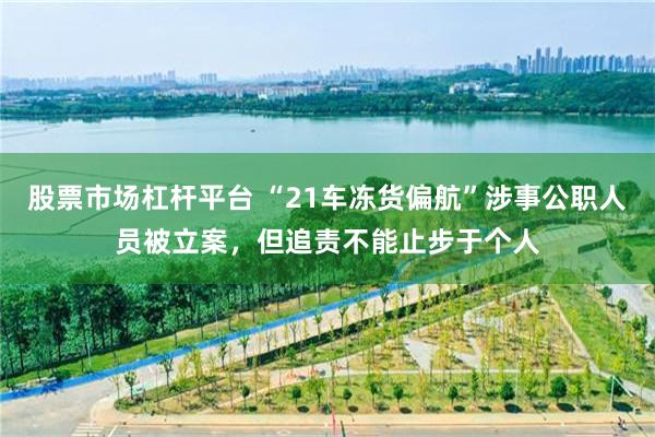 股票市场杠杆平台 “21车冻货偏航”涉事公职人员被立案,但追责不能止步于个人