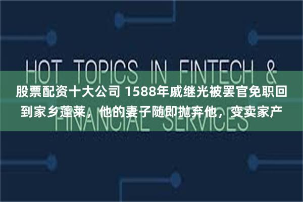 股票配资十大公司 1588年戚继光被罢官免职回到家乡蓬莱，他的妻子随即抛弃他，变卖家产