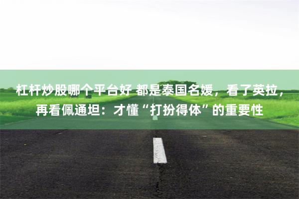 杠杆炒股哪个平台好 都是泰国名媛，看了英拉，再看佩通坦：才懂“打扮得体”的重要性