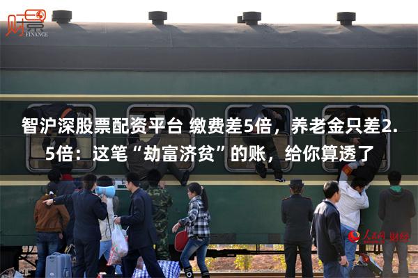 智沪深股票配资平台 缴费差5倍，养老金只差2.5倍：这笔“劫富济贫”的账，给你算透了