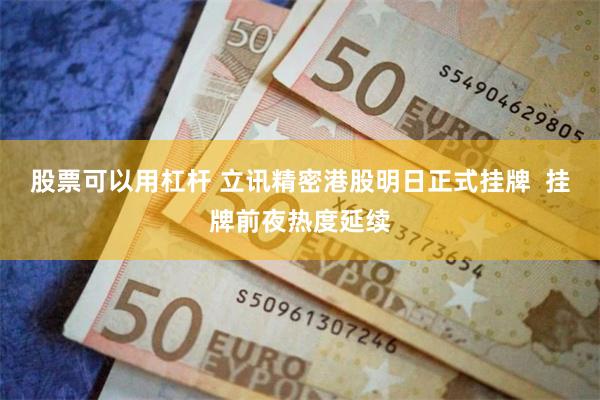 股票可以用杠杆 立讯精密港股明日正式挂牌  挂牌前夜热度延续