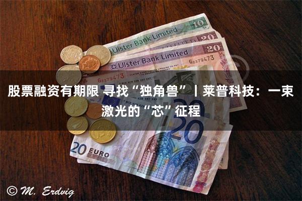 股票融资有期限 寻找“独角兽”丨莱普科技:一束激光的“芯”征程
