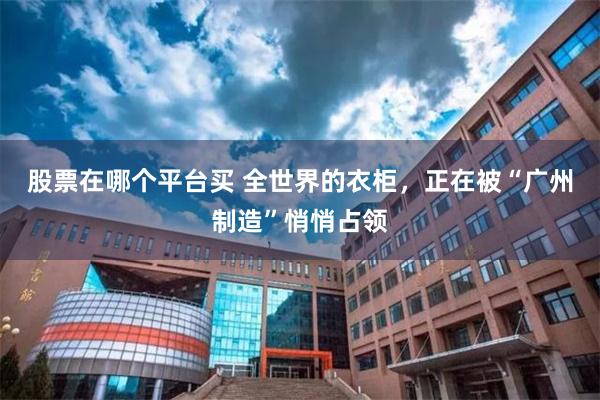 股票在哪个平台买 全世界的衣柜,正在被“广州制造”悄悄占领