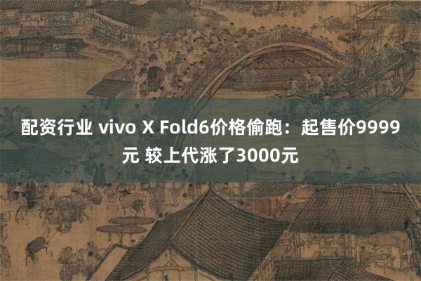 配资行业 vivo X Fold6价格偷跑：起售价9999元 较上代涨了3000元