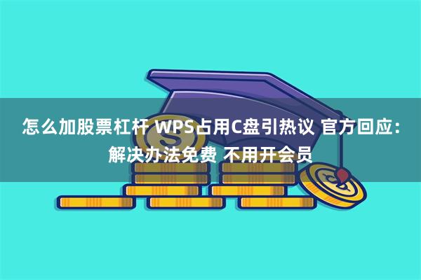 怎么加股票杠杆 WPS占用C盘引热议 官方回应：解决办法免费 不用开会员