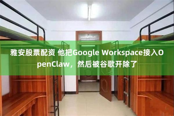 雅安股票配资 他把Google Workspace接入OpenClaw，然后被谷歌开除了