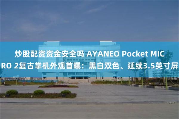 炒股配资资金安全吗 AYANEO Pocket MICRO 2复古掌机外观首曝:黑白双色、延续3.5英寸屏