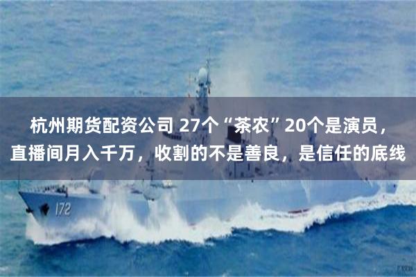 杭州期货配资公司 27个“茶农”20个是演员，直播间月入千万，收割的不是善良，是信任的底线