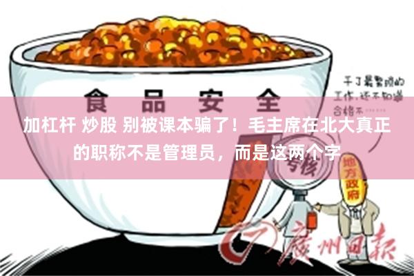 加杠杆 炒股 别被课本骗了！毛主席在北大真正的职称不是管理员，而是这两个字