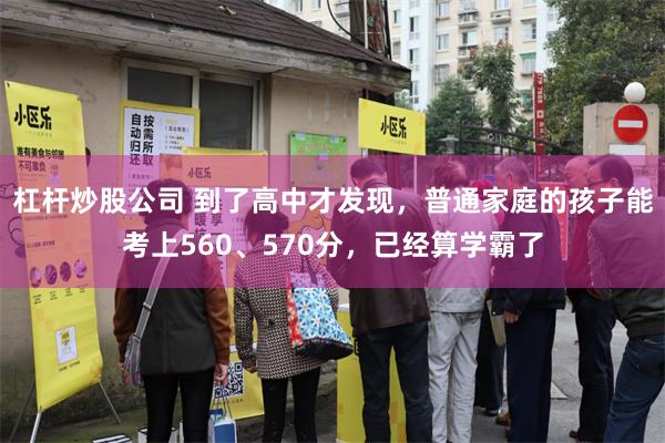 杠杆炒股公司 到了高中才发现，普通家庭的孩子能考上560、570分，已经算学霸了