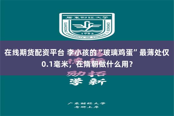 在线期货配资平台 李小孩的“玻璃鸡蛋”最薄处仅0.1毫米，在隋朝做什么用？