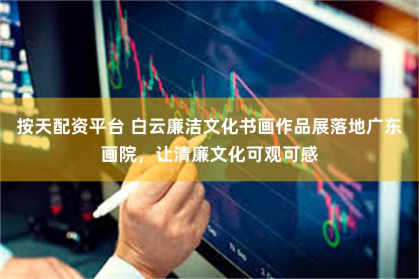 按天配资平台 白云廉洁文化书画作品展落地广东画院,让清廉文化可观可感