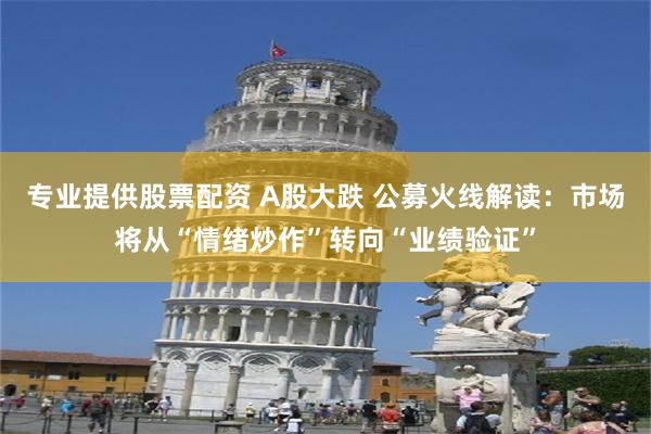专业提供股票配资 A股大跌 公募火线解读:市场将从“情绪炒作”转向“业绩验证”