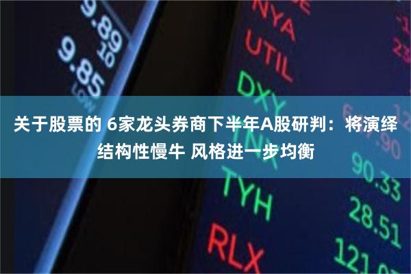 关于股票的 6家龙头券商下半年A股研判:将演绎结构性慢牛 风格进一步均衡
