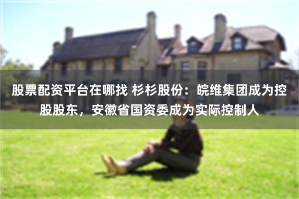 股票配资平台在哪找 杉杉股份:皖维集团成为控股股东,安徽省国资委成为实际控制人