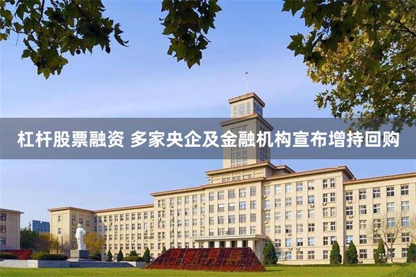 杠杆股票融资 多家央企及金融机构宣布增持回购