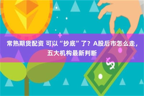 常熟期货配资 可以“抄底”了？A股后市怎么走，五大机构最新判断