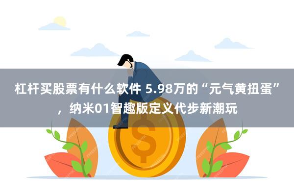 杠杆买股票有什么软件 5.98万的“元气黄扭蛋”,纳米01智趣版定义代步新潮玩