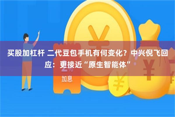 买股加杠杆 二代豆包手机有何变化?中兴倪飞回应:更接近“原生智能体”