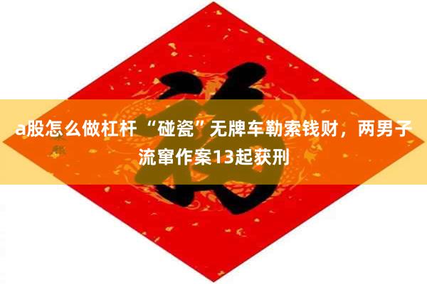 a股怎么做杠杆 “碰瓷”无牌车勒索钱财，两男子流窜作案13起获刑